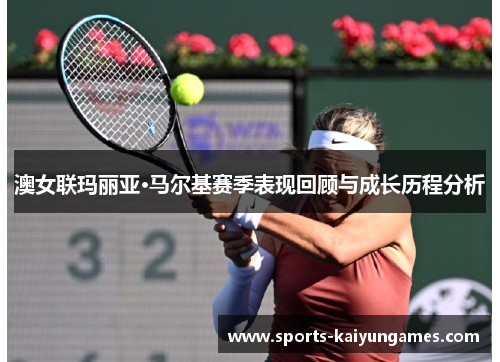 澳女联玛丽亚·马尔基赛季表现回顾与成长历程分析