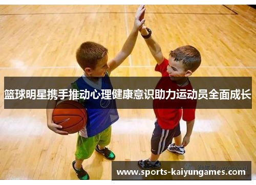 篮球明星携手推动心理健康意识助力运动员全面成长