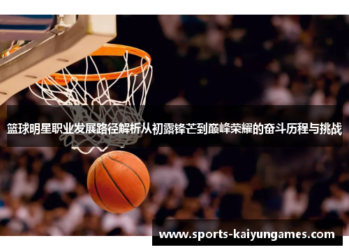 篮球明星职业发展路径解析从初露锋芒到巅峰荣耀的奋斗历程与挑战