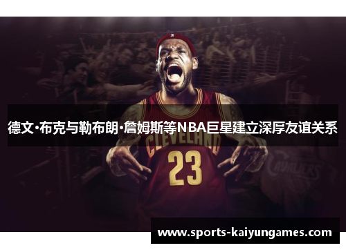 德文·布克与勒布朗·詹姆斯等NBA巨星建立深厚友谊关系
