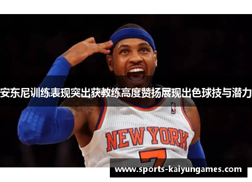 安东尼训练表现突出获教练高度赞扬展现出色球技与潜力