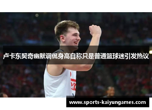 卢卡东契奇幽默调侃身高自称只是普通篮球迷引发热议