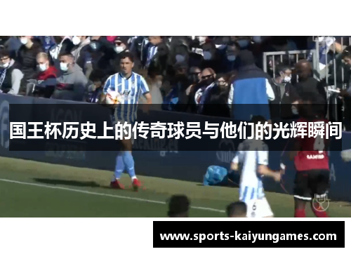 国王杯历史上的传奇球员与他们的光辉瞬间