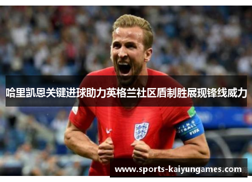 哈里凯恩关键进球助力英格兰社区盾制胜展现锋线威力