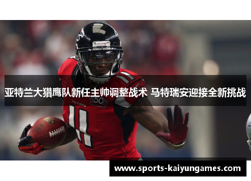亚特兰大猎鹰队新任主帅调整战术 马特瑞安迎接全新挑战
