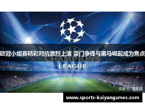 欧冠小组赛精彩对抗激烈上演 豪门争锋与黑马崛起成为焦点