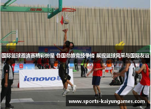 国际篮球邀请赛精彩纷呈 各国劲旅竞技争锋 展现篮球风采与国际友谊