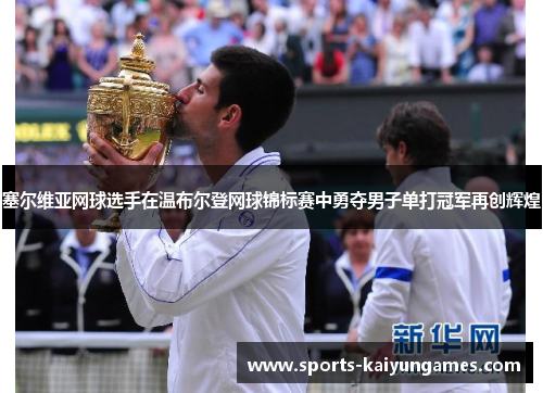 塞尔维亚网球选手在温布尔登网球锦标赛中勇夺男子单打冠军再创辉煌