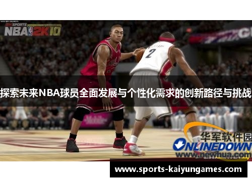 探索未来NBA球员全面发展与个性化需求的创新路径与挑战