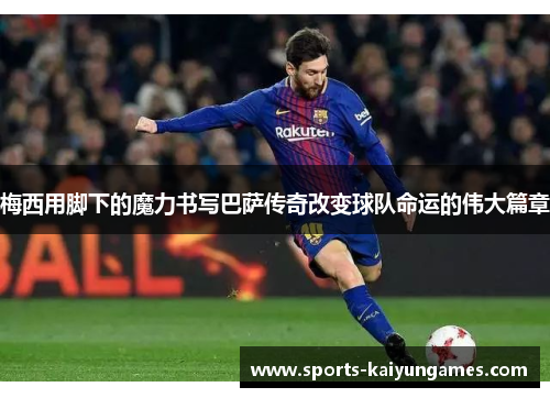 梅西用脚下的魔力书写巴萨传奇改变球队命运的伟大篇章
