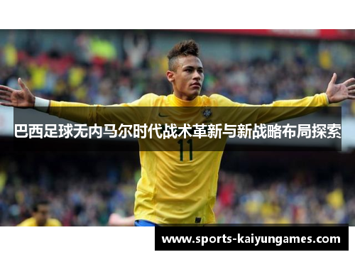 巴西足球无内马尔时代战术革新与新战略布局探索
