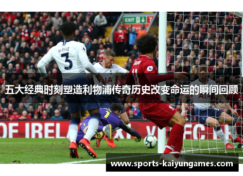 五大经典时刻塑造利物浦传奇历史改变命运的瞬间回顾