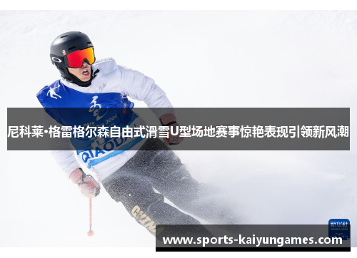 尼科莱·格雷格尔森自由式滑雪U型场地赛事惊艳表现引领新风潮