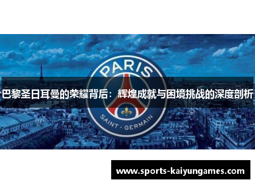巴黎圣日耳曼的荣耀背后：辉煌成就与困境挑战的深度剖析