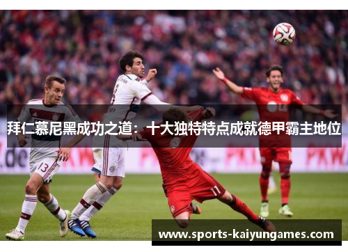 拜仁慕尼黑成功之道：十大独特特点成就德甲霸主地位