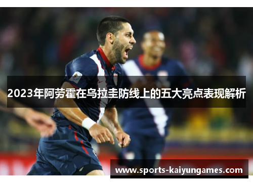 2023年阿劳霍在乌拉圭防线上的五大亮点表现解析