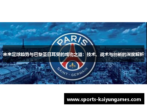 未来足球趋势与巴黎圣日耳曼的成功之道：技术、战术与创新的深度解析