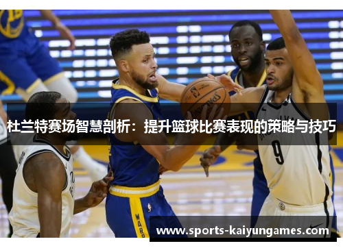 杜兰特赛场智慧剖析：提升篮球比赛表现的策略与技巧