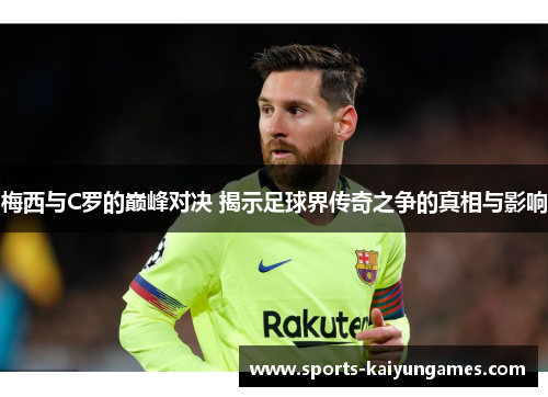 梅西与C罗的巅峰对决 揭示足球界传奇之争的真相与影响