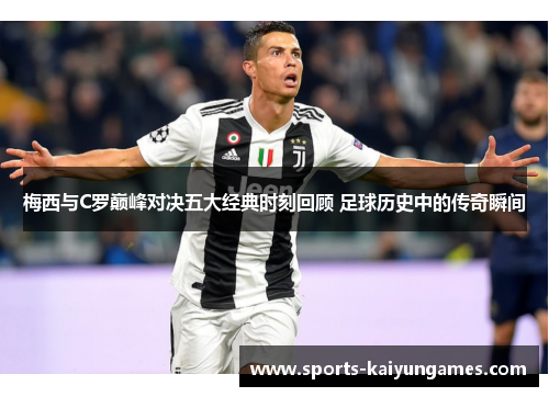 梅西与C罗巅峰对决五大经典时刻回顾 足球历史中的传奇瞬间