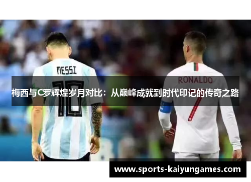 梅西与C罗辉煌岁月对比：从巅峰成就到时代印记的传奇之路