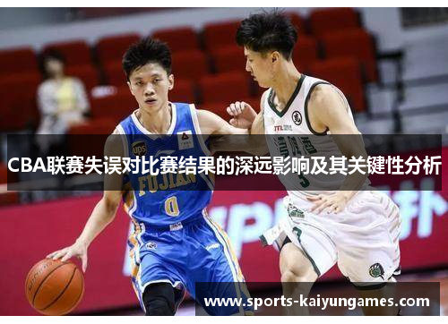 CBA联赛失误对比赛结果的深远影响及其关键性分析
