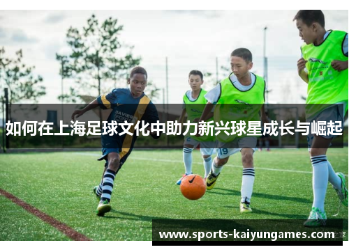 如何在上海足球文化中助力新兴球星成长与崛起