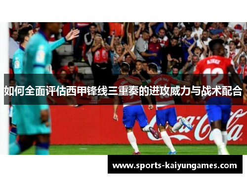 如何全面评估西甲锋线三重奏的进攻威力与战术配合