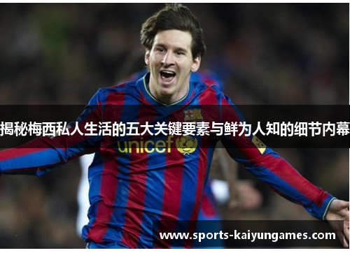 揭秘梅西私人生活的五大关键要素与鲜为人知的细节内幕