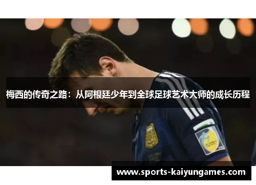 梅西的传奇之路：从阿根廷少年到全球足球艺术大师的成长历程