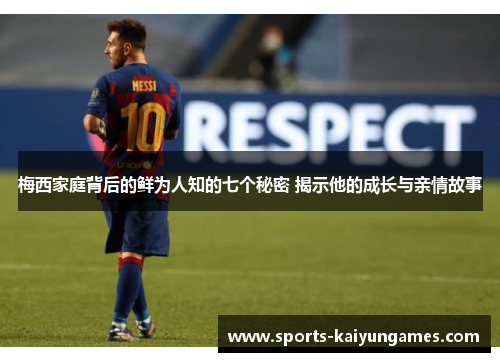 梅西家庭背后的鲜为人知的七个秘密 揭示他的成长与亲情故事