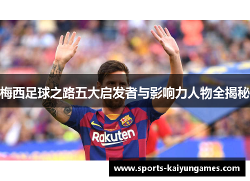 梅西足球之路五大启发者与影响力人物全揭秘