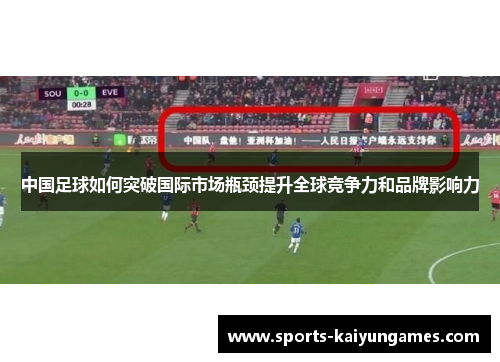 中国足球如何突破国际市场瓶颈提升全球竞争力和品牌影响力