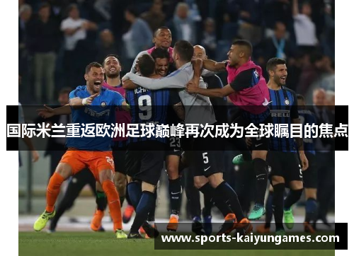 国际米兰重返欧洲足球巅峰再次成为全球瞩目的焦点