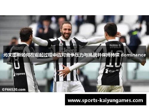 尤文图斯如何在崛起过程中应对竞争压力与挑战并保持持续 dominance