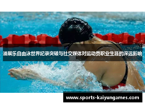 潘展乐自由泳世界纪录突破与社交媒体对运动员职业生涯的深远影响