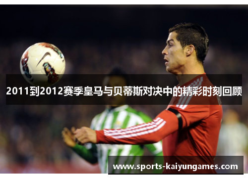 2011到2012赛季皇马与贝蒂斯对决中的精彩时刻回顾