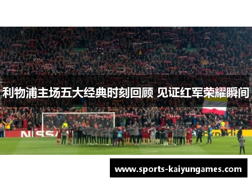 利物浦主场五大经典时刻回顾 见证红军荣耀瞬间