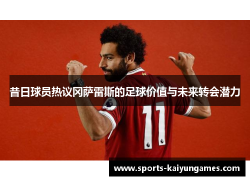 昔日球员热议冈萨雷斯的足球价值与未来转会潜力