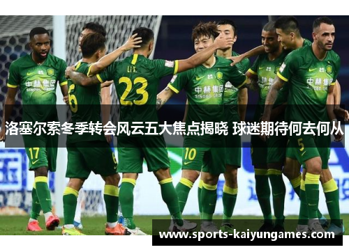 洛塞尔索冬季转会风云五大焦点揭晓 球迷期待何去何从
