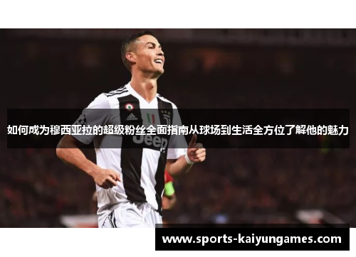 如何成为穆西亚拉的超级粉丝全面指南从球场到生活全方位了解他的魅力