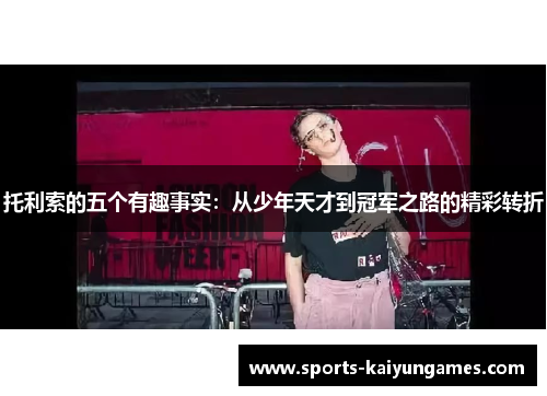 托利索的五个有趣事实：从少年天才到冠军之路的精彩转折