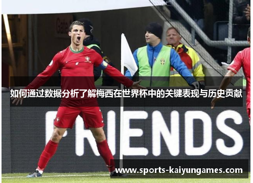 如何通过数据分析了解梅西在世界杯中的关键表现与历史贡献