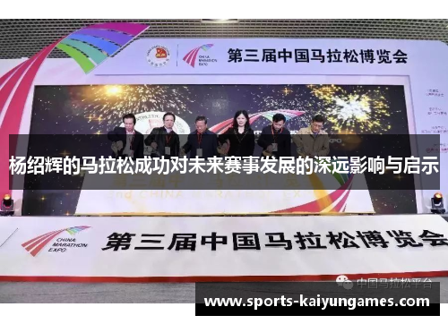 杨绍辉的马拉松成功对未来赛事发展的深远影响与启示