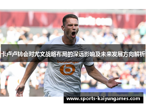 卡卢卢转会对尤文战略布局的深远影响及未来发展方向解析