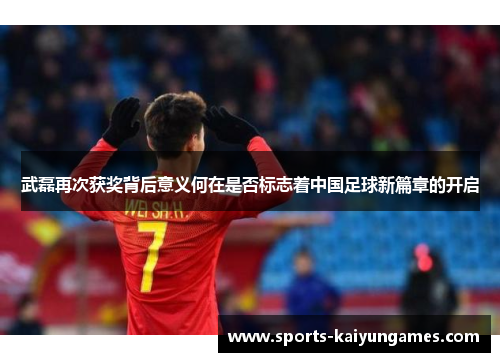武磊再次获奖背后意义何在是否标志着中国足球新篇章的开启
