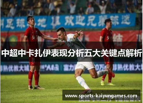 中超中卡扎伊表现分析五大关键点解析