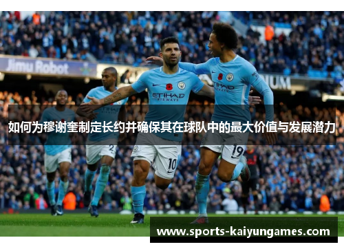 如何为穆谢奎制定长约并确保其在球队中的最大价值与发展潜力
