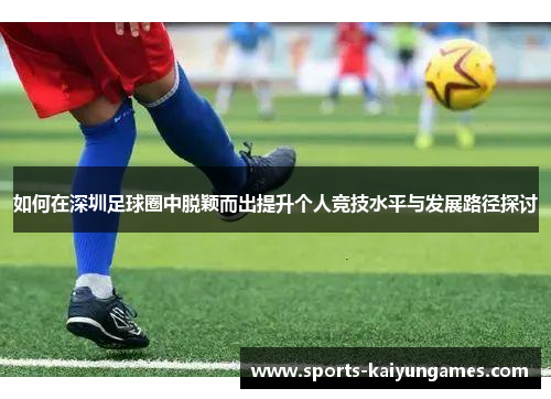 如何在深圳足球圈中脱颖而出提升个人竞技水平与发展路径探讨