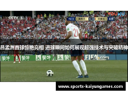 吕孟洲首球惊艳亮相 进球瞬间如何展现超强技术与突破精神